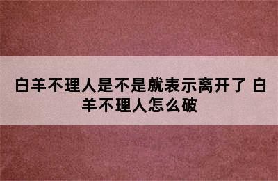 白羊不理人是不是就表示离开了 白羊不理人怎么破